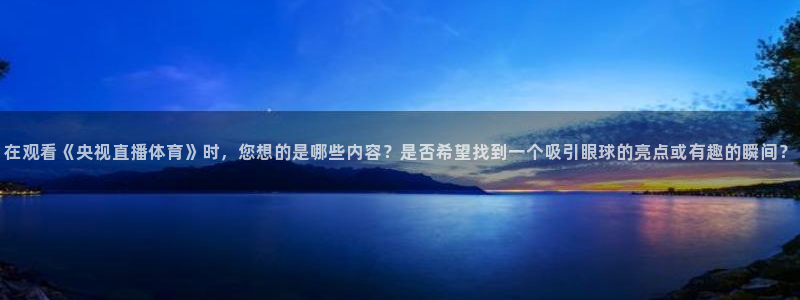 在观看《央视直播体育》时，您想的是哪些内容？是否希望找到一个吸引眼球的亮点或有趣的瞬间？